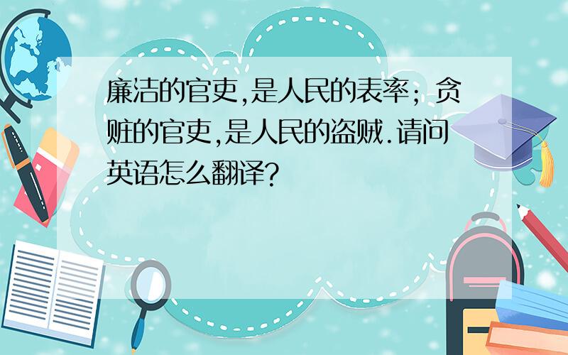 廉洁的官吏,是人民的表率；贪赃的官吏,是人民的盗贼.请问英语怎么翻译?