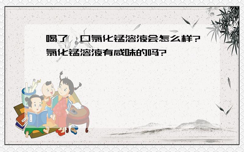 喝了一口氯化锰溶液会怎么样?氯化锰溶液有咸味的吗?