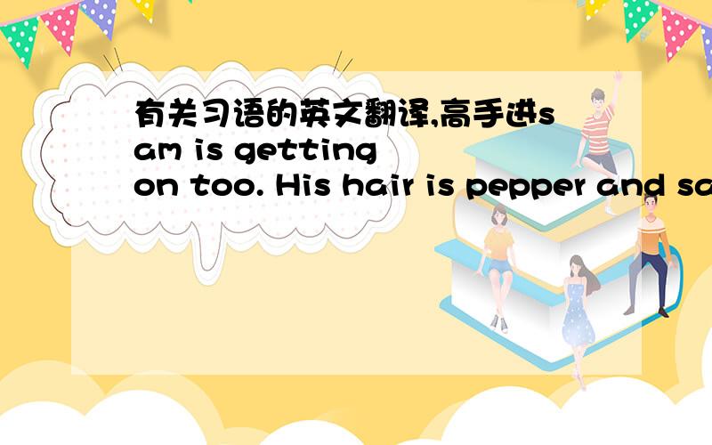 有关习语的英文翻译,高手进sam is getting on too. His hair is pepper and salt, but he knows how to make up for lost time by taking it easy.帮我翻译一下这段话.不要乱翻喔,里面有好几个习语