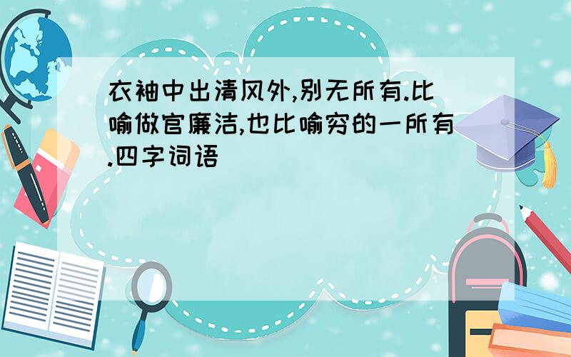 衣袖中出清风外,别无所有.比喻做官廉洁,也比喻穷的一所有.四字词语