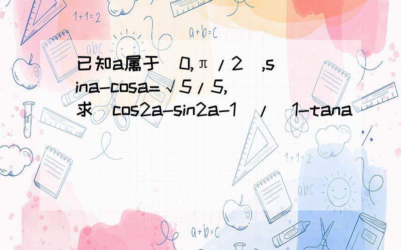 已知a属于(0,π/2),sina-cosa=√5/5,求(cos2a-sin2a-1)/(1-tana)