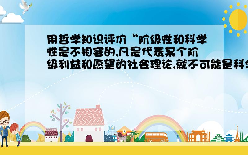 用哲学知识评价“阶级性和科学性是不相容的,凡是代表某个阶级利益和愿望的社会理论,就不可能是科学的”得有自己的观点。