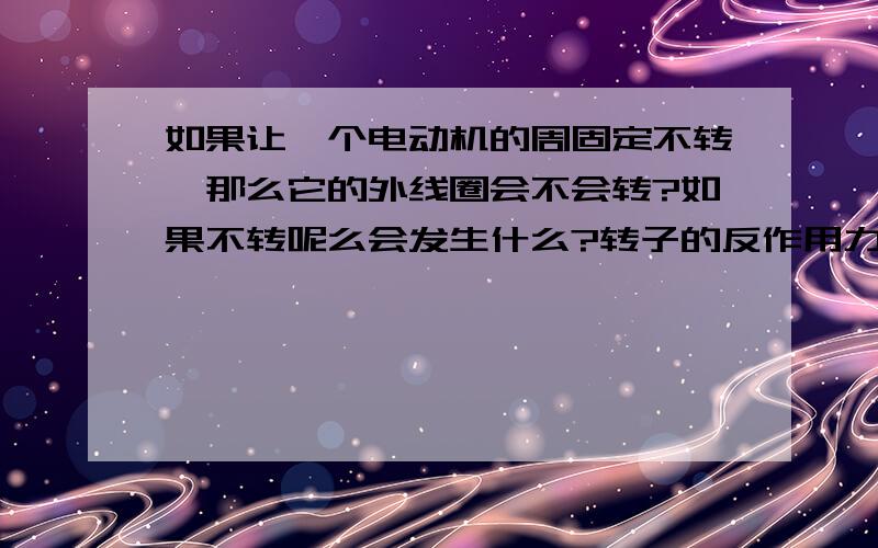 如果让一个电动机的周固定不转,那么它的外线圈会不会转?如果不转呢么会发生什么?转子的反作用力作作用在哪里?