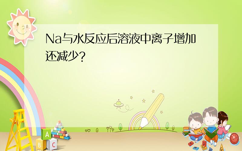 Na与水反应后溶液中离子增加还减少?