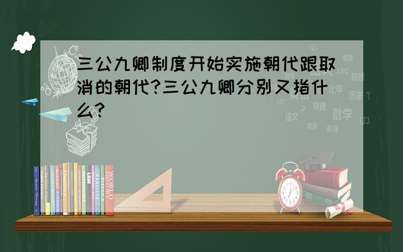 三公九卿制度开始实施朝代跟取消的朝代?三公九卿分别又指什么?