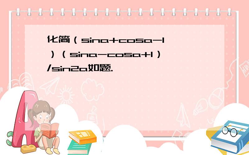 化简（sina+cosa-1）（sina-cosa+1）/sin2a如题.