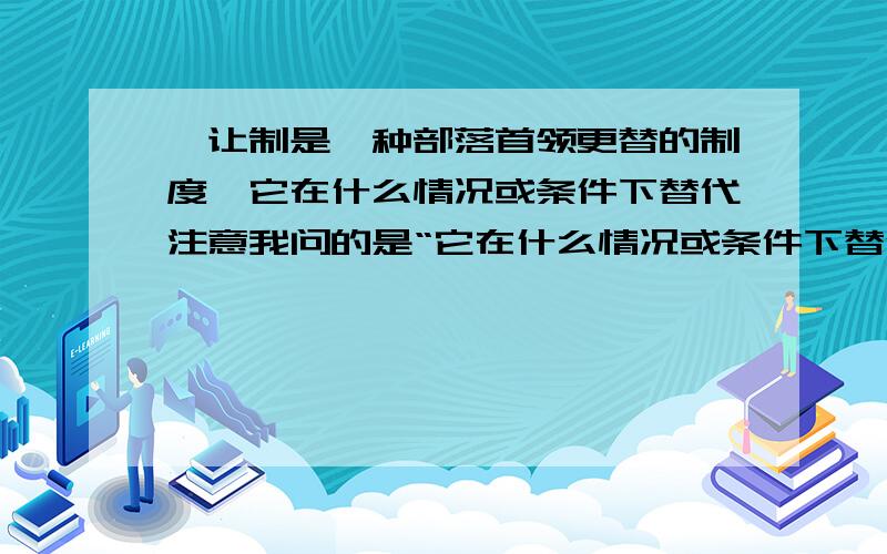 禅让制是一种部落首领更替的制度,它在什么情况或条件下替代注意我问的是“它在什么情况或条件下替代”有四个答案：A.父子 B.母女 C.叔侄 D.有才有德的人