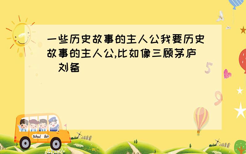 一些历史故事的主人公我要历史故事的主人公,比如像三顾茅庐（刘备）