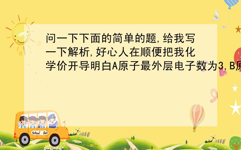 问一下下面的简单的题,给我写一下解析,好心人在顺便把我化学价开导明白A原子最外层电子数为3,B原子最外层电子数为6,则由A.b组成的化学式为