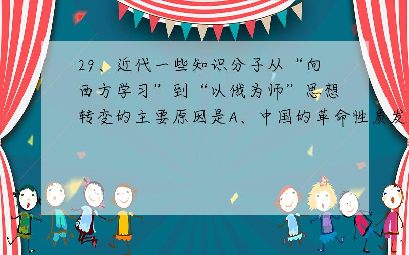 29、近代一些知识分子从“向西方学习”到“以俄为师”思想转变的主要原因是A、中国的革命性质发生了变化 B、中国民主革命一再受挫 C、俄国十月社会主义革命取得胜利D、先进知识分子