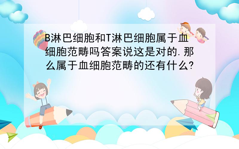 B淋巴细胞和T淋巴细胞属于血细胞范畴吗答案说这是对的.那么属于血细胞范畴的还有什么?