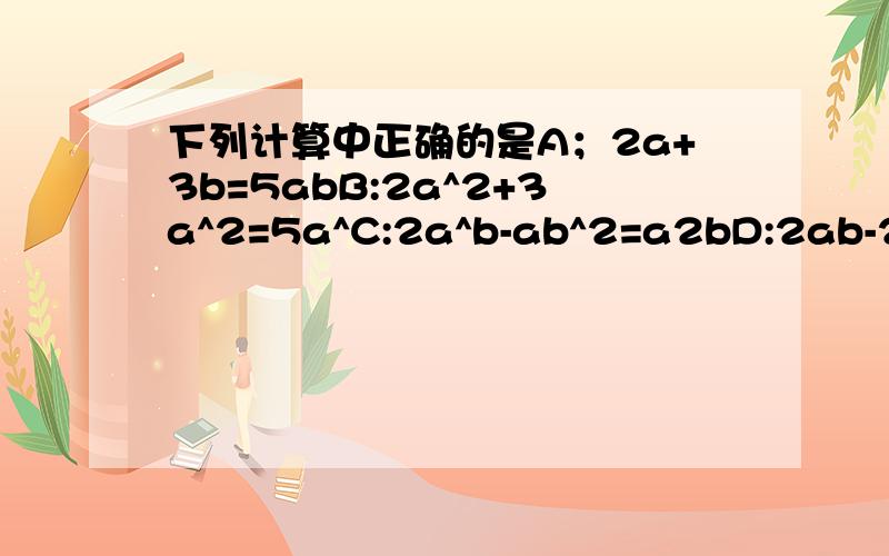 下列计算中正确的是A；2a+3b=5abB:2a^2+3a^2=5a^C:2a^b-ab^2=a2bD:2ab-2ba=0B和D都是对的吗？是哪一个对？