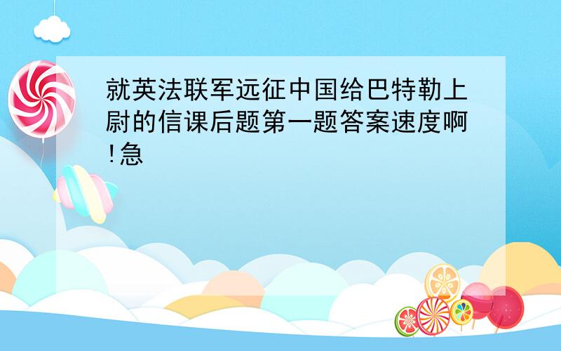 就英法联军远征中国给巴特勒上尉的信课后题第一题答案速度啊!急