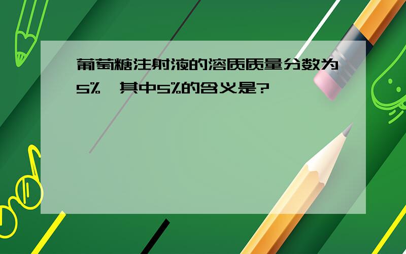 葡萄糖注射液的溶质质量分数为5%,其中5%的含义是?