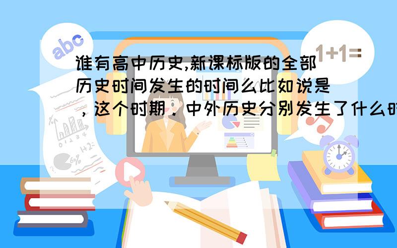 谁有高中历史,新课标版的全部历史时间发生的时间么比如说是，这个时期。中外历史分别发生了什么时间，具体时间