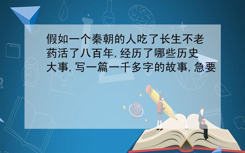 假如一个秦朝的人吃了长生不老药活了八百年,经历了哪些历史大事,写一篇一千多字的故事,急要