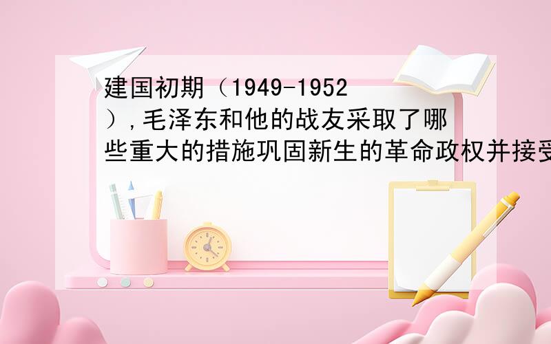 建国初期（1949-1952）,毛泽东和他的战友采取了哪些重大的措施巩固新生的革命政权并接受考验的?