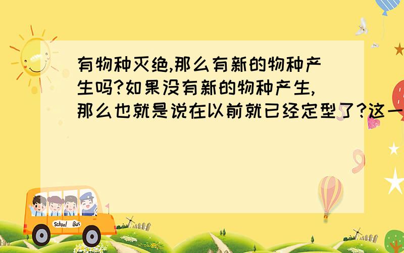 有物种灭绝,那么有新的物种产生吗?如果没有新的物种产生,那么也就是说在以前就已经定型了?这一切是为什么?