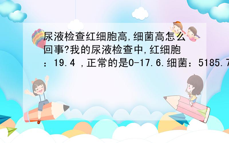 尿液检查红细胞高,细菌高怎么回事?我的尿液检查中,红细胞：19.4 ,正常的是0-17.6.细菌：5185.7,正常的是0-3324.其他的都是正常的,我也感觉身体没有什么一样,请问怎么回事啊?