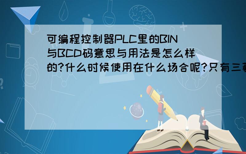 可编程控制器PLC里的BIN与BCD码意思与用法是怎么样的?什么时候使用在什么场合呢?只有三菱PLC才有这种编码吗?BCD是否指用4个4位二进制表示的16位的二进制数,并非指16进制数!用4未2进制来表示