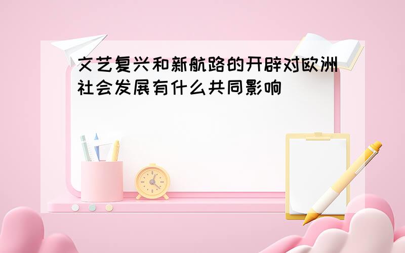 文艺复兴和新航路的开辟对欧洲社会发展有什么共同影响