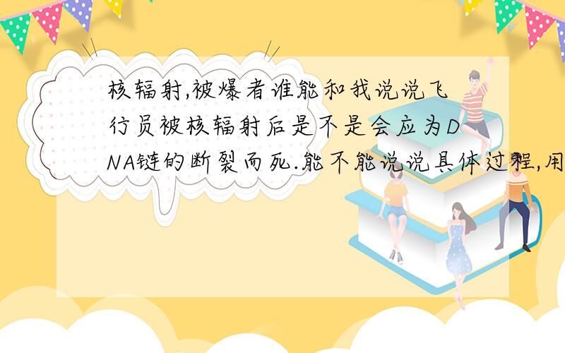 核辐射,被爆者谁能和我说说飞行员被核辐射后是不是会应为DNA链的断裂而死.能不能说说具体过程,用时.还能不能说说被爆者的死亡斑点.