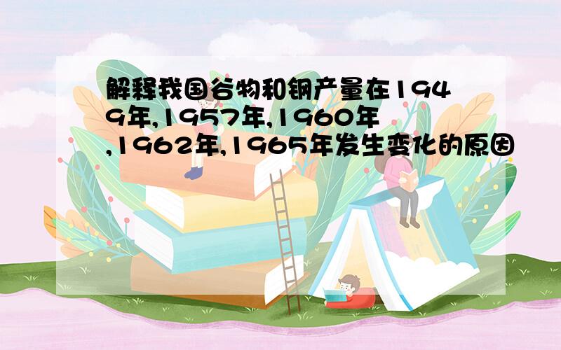 解释我国谷物和钢产量在1949年,1957年,1960年,1962年,1965年发生变化的原因