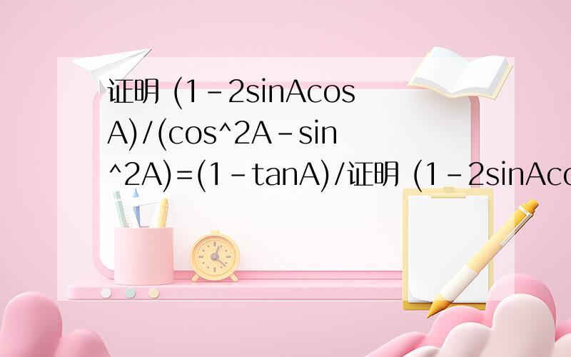 证明 (1-2sinAcosA)/(cos^2A-sin^2A)=(1-tanA)/证明 (1-2sinAcosA)/(cos^2A-sin^2A)=(1-tanA)/(1+tanA)