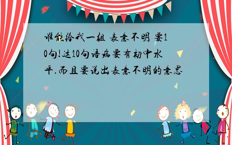 谁能给我一组 表意不明 要10句!这10句语病要有初中水平.而且要说出表意不明的意思