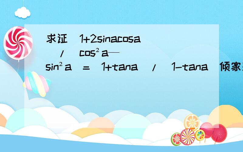 求证(1+2sinacosa)/(cos²a—sin²a)=（1+tana)/(1-tana)倾家荡产了，希望高分能引起高关注