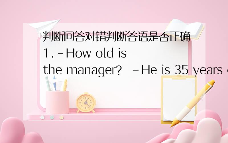 判断回答对错判断答语是否正确1.-How old is the manager?  -He is 35 years old.A.Right   B.Wrong2.-What do they do?-They work in a bank.A.Right   B.Wrong3.-Would you like some crisps?-No,I’m sorry.A.Right   B.Wrong4.-How much does the fl