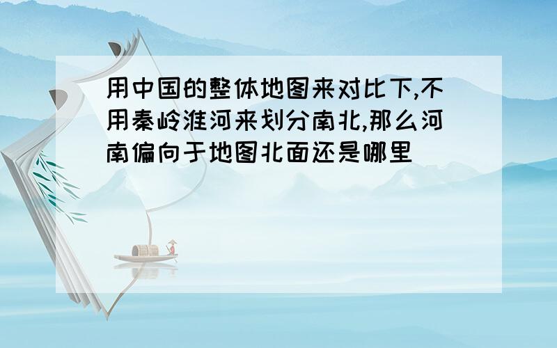 用中国的整体地图来对比下,不用秦岭淮河来划分南北,那么河南偏向于地图北面还是哪里