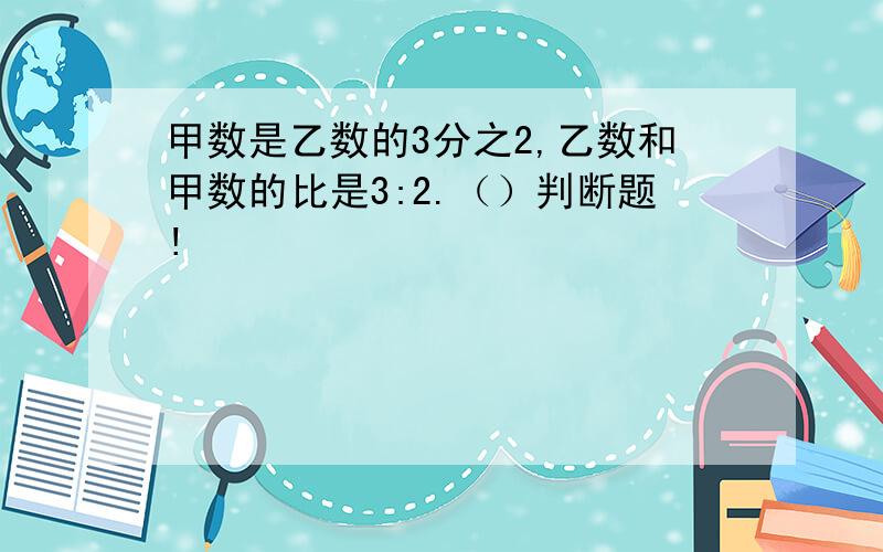 甲数是乙数的3分之2,乙数和甲数的比是3:2.（）判断题!