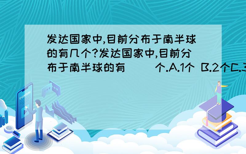 发达国家中,目前分布于南半球的有几个?发达国家中,目前分布于南半球的有（ ）个.A.1个 B.2个C.3个 D.4个要重点,