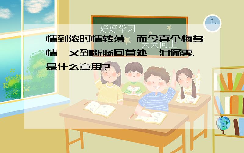 情到浓时情转薄,而今真个悔多情,又到断肠回首处,泪偷零.是什么意思?