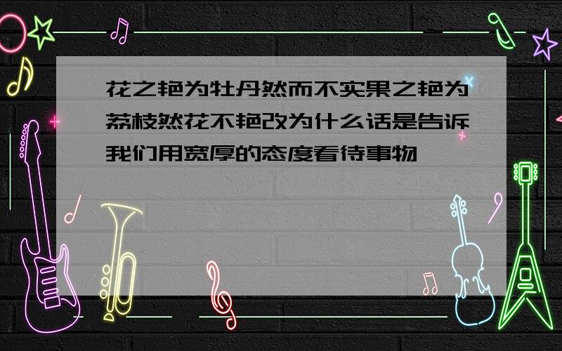 花之艳为牡丹然而不实果之艳为荔枝然花不艳改为什么话是告诉我们用宽厚的态度看待事物