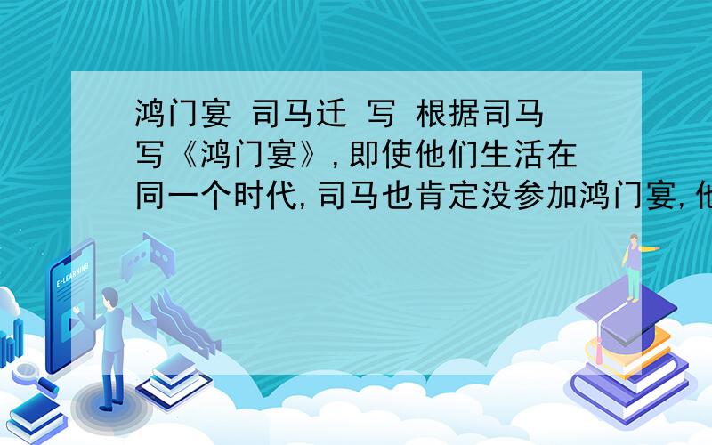 鸿门宴 司马迁 写 根据司马写《鸿门宴》,即使他们生活在同一个时代,司马也肯定没参加鸿门宴,他该怎么描述这场盛宴呢?素材哪来的呢?这是不是说是他想象的呢?