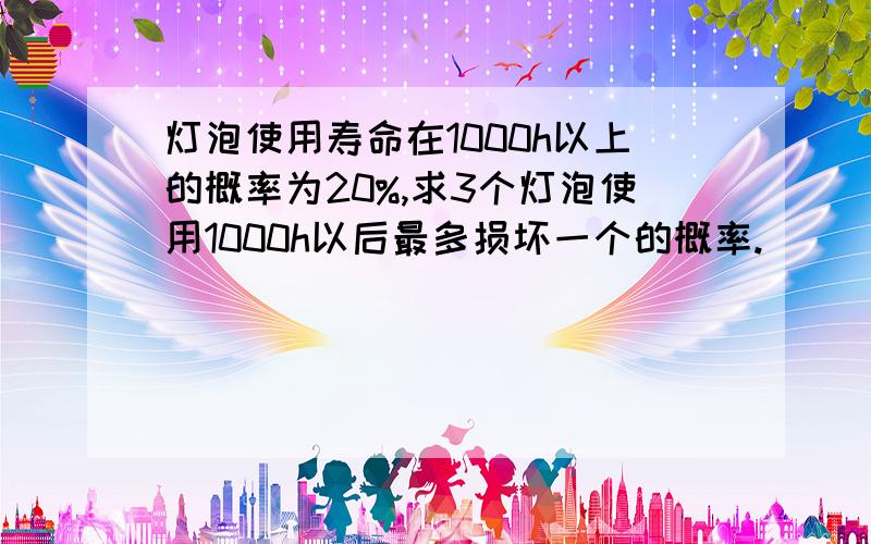 灯泡使用寿命在1000h以上的概率为20%,求3个灯泡使用1000h以后最多损坏一个的概率.