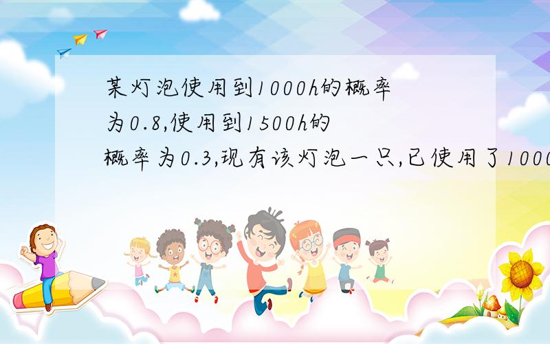 某灯泡使用到1000h的概率为0.8,使用到1500h的概率为0.3,现有该灯泡一只,已使用了1000h,则它能使用到1500h的概率为多少?