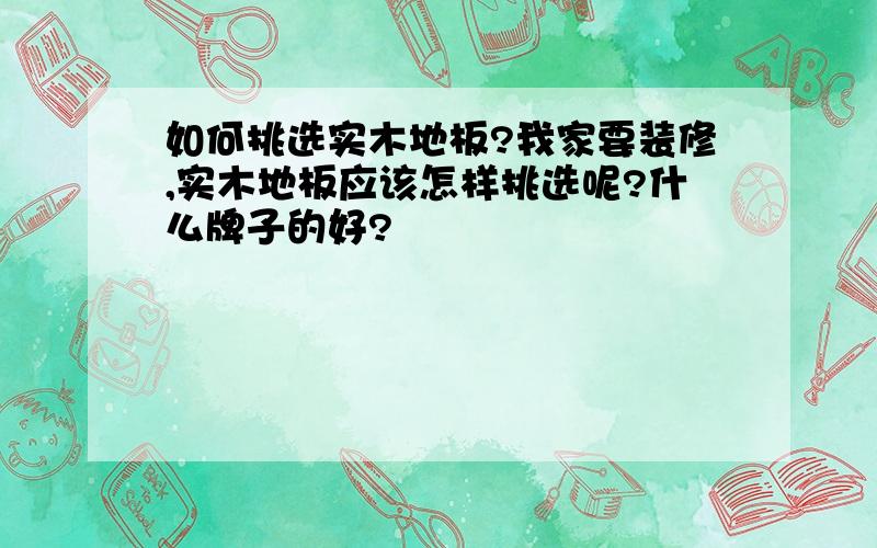 如何挑选实木地板?我家要装修,实木地板应该怎样挑选呢?什么牌子的好?