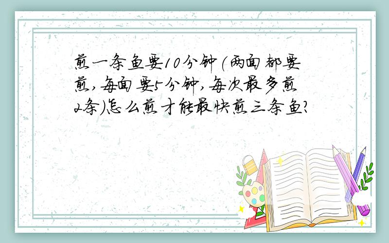 煎一条鱼要10分钟(两面都要煎,每面要5分钟,每次最多煎2条)怎么煎才能最快煎三条鱼?