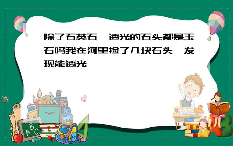 除了石英石,透光的石头都是玉石吗我在河里捡了几块石头,发现能透光,