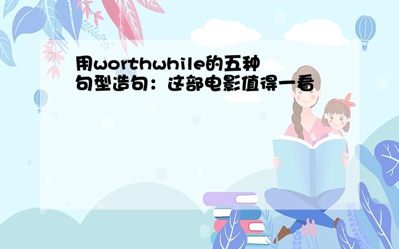 用worthwhile的五种句型造句：这部电影值得一看