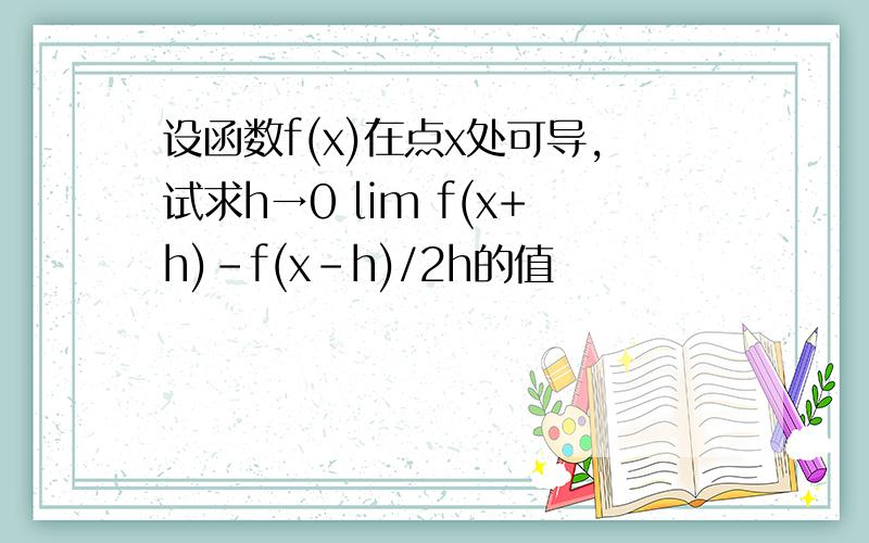 设函数f(x)在点x处可导,试求h→0 lim f(x+h)-f(x-h)/2h的值