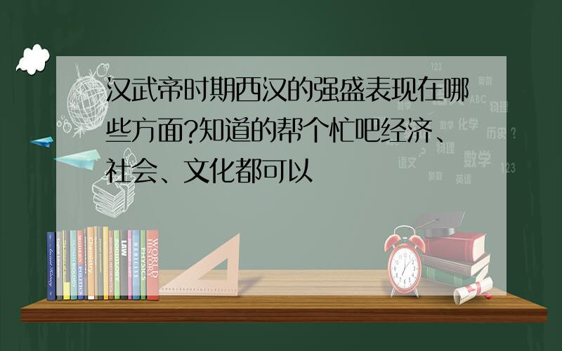 汉武帝时期西汉的强盛表现在哪些方面?知道的帮个忙吧经济、社会、文化都可以