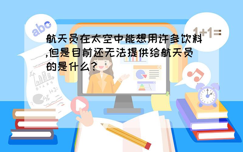 航天员在太空中能想用许多饮料,但是目前还无法提供给航天员的是什么?