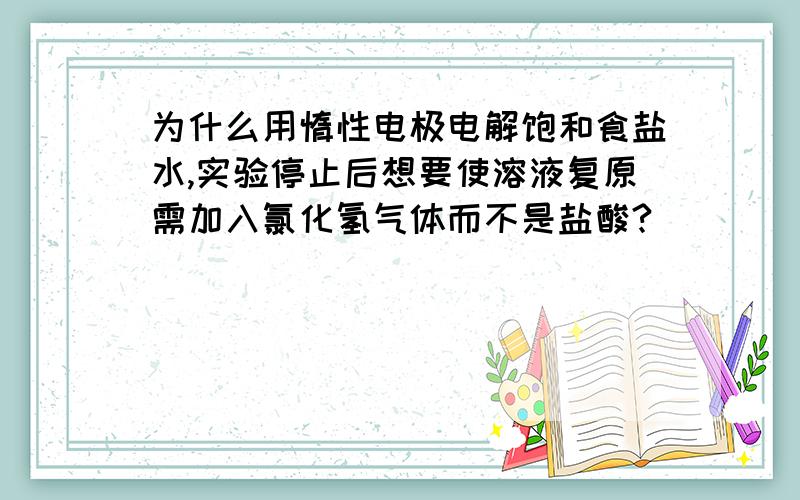 为什么用惰性电极电解饱和食盐水,实验停止后想要使溶液复原需加入氯化氢气体而不是盐酸?