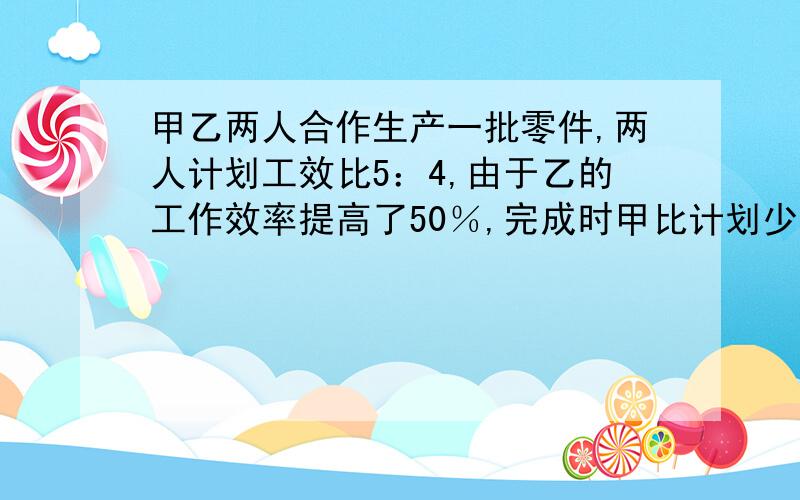 甲乙两人合作生产一批零件,两人计划工效比5：4,由于乙的工作效率提高了50％,完成时甲比计划少生产30个,这批零件共有（ ）个.