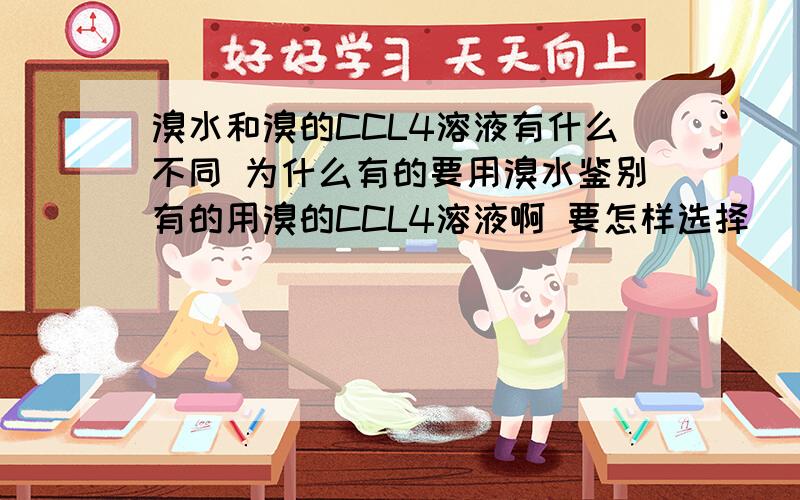 溴水和溴的CCL4溶液有什么不同 为什么有的要用溴水鉴别有的用溴的CCL4溶液啊 要怎样选择