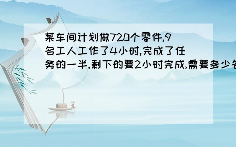 某车间计划做720个零件,9名工人工作了4小时,完成了任务的一半.剩下的要2小时完成,需要多少名工人的算试